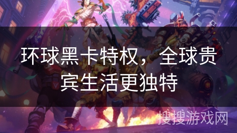 环球黑卡特权，全球贵宾生活更独特
