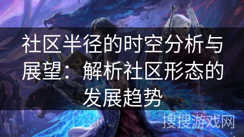 社区半径的时空分析与展望:解析社区形态的发展趋势 社区半径的时空分析与展望:解析社区形态的发展趋势