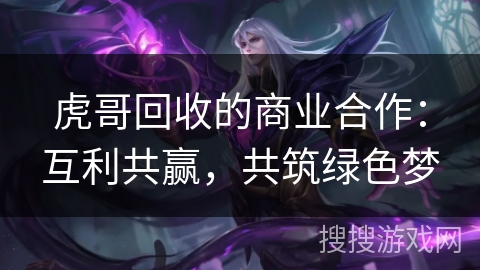 虎哥回收的商业合作:互利共赢,共筑绿色梦 虎哥回收的商业合作:互利共赢,共筑绿色梦