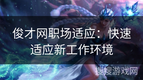 俊才网职场适应：快速适应新工作环境