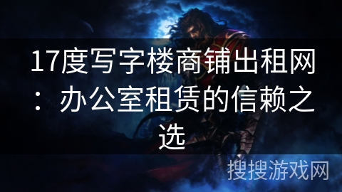 17度写字楼商铺出租网：办公室租赁的信赖之选