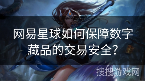 网易星球如何保障数字藏品的交易安全？