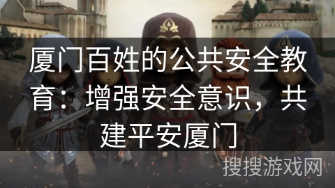 厦门百姓的公共安全教育：增强安全意识，共建平安厦门