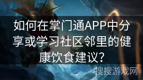 如何在掌门通APP中分享或学习社区邻里的健康饮食建议？