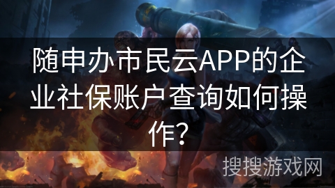 随申办市民云APP的企业社保账户查询如何操作？