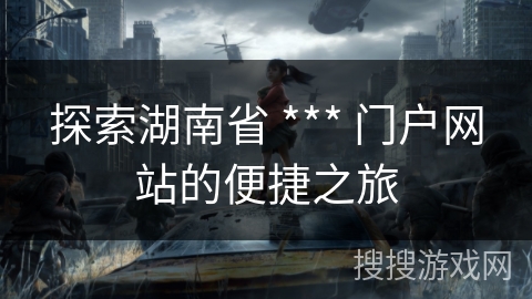 探索湖南省 *** 门户网站的便捷之旅 探索湖南省 *** 门户网站的便捷之旅