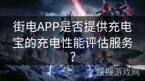 街电APP是否提供充电宝的充电性能评估服务？