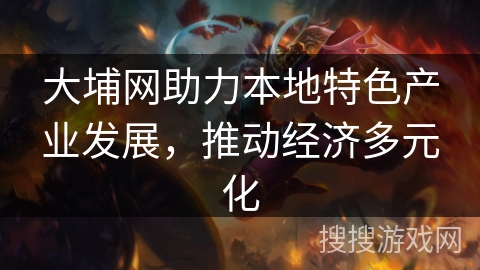 大埔网助力本地特色产业发展，推动经济多元化