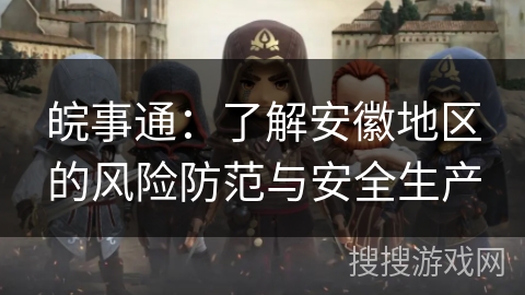 皖事通：了解安徽地区的风险防范与安全生产