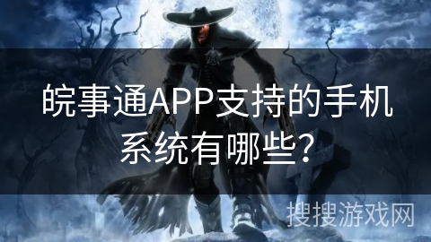 皖事通APP支持的手机系统有哪些？
