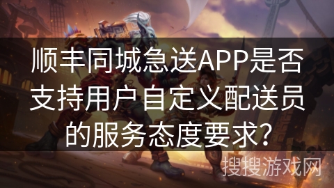 顺丰同城急送APP是否支持用户自定义配送员的服务态度要求？