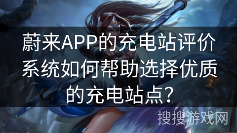 蔚来APP的充电站评价系统如何帮助选择优质的充电站点？