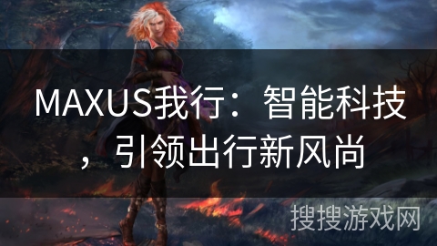 MAXUS我行：智能科技，引领出行新风尚