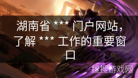 湖南省 *** 门户网站，了解 *** 工作的重要窗口
