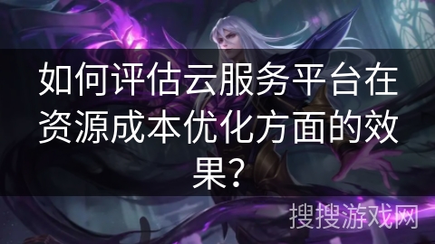 如何评估云服务平台在资源成本优化方面的效果？
