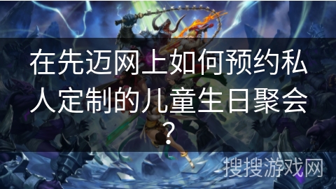 在先迈网上如何预约私人定制的儿童生日聚会？