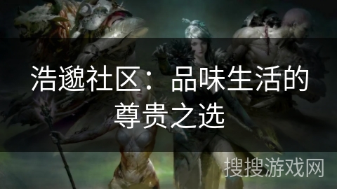 浩邈社区：品味生活的尊贵之选