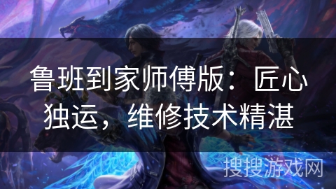 鲁班到家师傅版：匠心独运，维修技术精湛