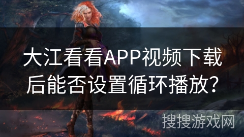 大江看看APP视频下载后能否设置循环播放？