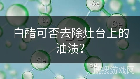 白醋可否去除灶台上的油渍？