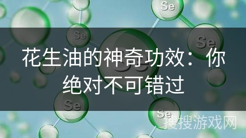 花生油的神奇功效：你绝对不可错过