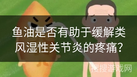 鱼油是否有助于缓解类风湿性关节炎的疼痛？