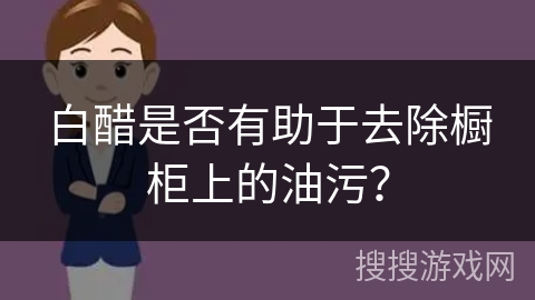 白醋是否有助于去除橱柜上的油污？