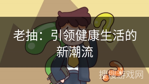 老抽：引领健康生活的新潮流
