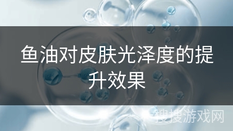 鱼油对皮肤光泽度的提升效果