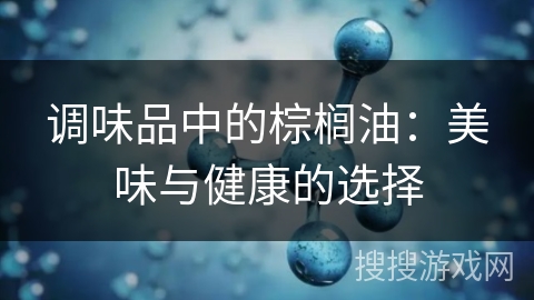 调味品中的棕榈油：美味与健康的选择