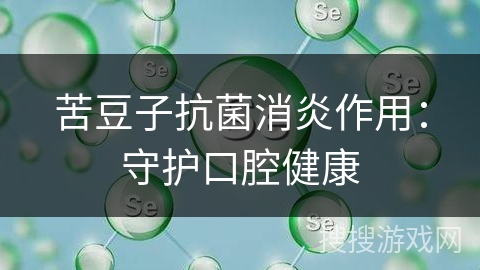 苦豆子抗菌消炎作用:守护口腔健康