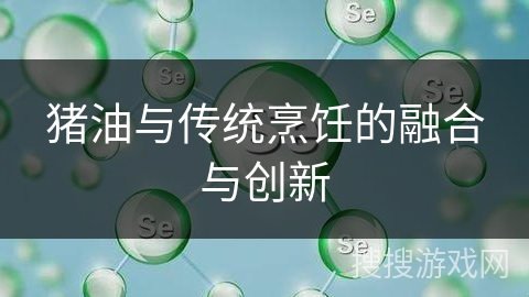 猪油与传统烹饪的融合与创新