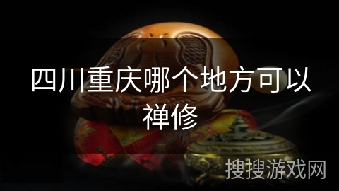 四川重庆哪个地方可以禅修 四川重庆哪个地方可以禅修