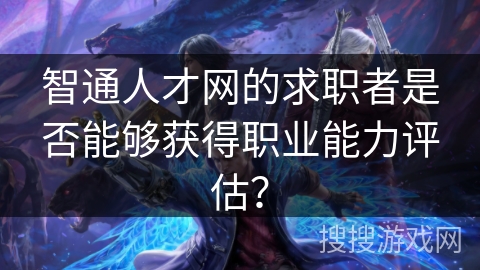 智通人才网的求职者是否能够获得职业能力评估? 智通人才网的求职者是否能够获得职业能力评估?