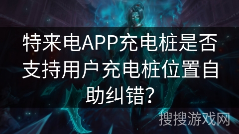 特来电APP充电桩是否支持用户充电桩位置自助纠错？