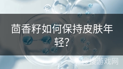 茴香籽如何保持皮肤年轻？