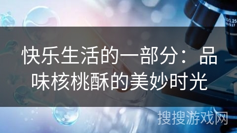 快乐生活的一部分:品味核桃酥的美妙时光