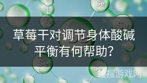 草莓干对调节身体酸碱平衡有何帮助?