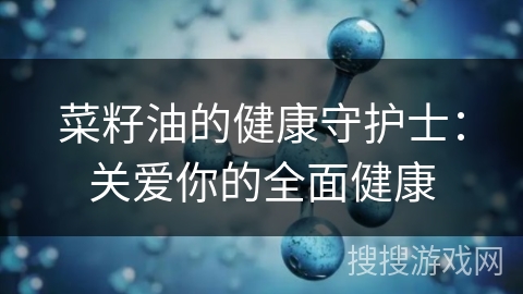 菜籽油的健康守护士：关爱你的全面健康