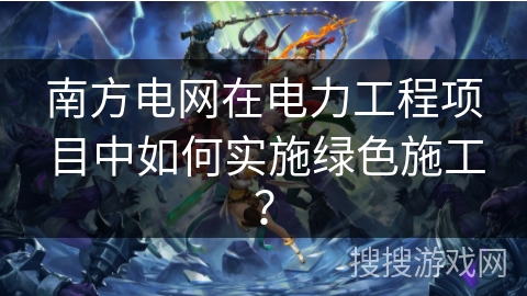 南方电网在电力工程项目中如何实施绿色施工? 南方电网在电力工程项目中如何实施绿色施工?