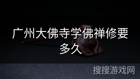 广州大佛寺学佛禅修要多久 广州大佛寺学佛禅修要多久