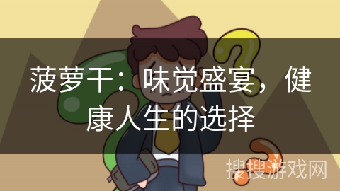 菠萝干：味觉盛宴，健康人生的选择