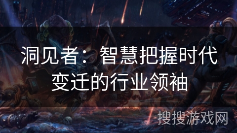 洞见者：智慧把握时代变迁的行业领袖