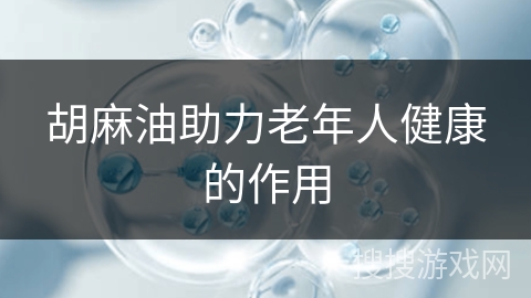 胡麻油助力老年人健康的作用