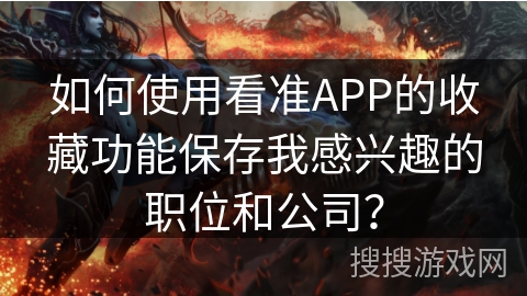 如何使用看准APP的收藏功能保存我感兴趣的职位和公司? 如何使用看准APP的收藏功能保存我感兴趣的职位和公司?