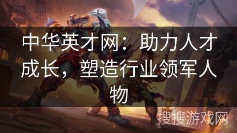 中华英才网:助力人才成长,塑造行业领军人物 中华英才网:助力人才成长,塑造行业领军人物