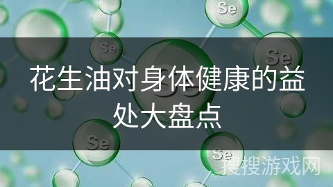 花生油对身体健康的益处大盘点
