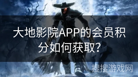 大地影院APP的会员积分如何获取? 大地影院APP的会员积分如何获取?