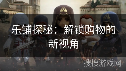 乐铺探秘:解锁购物的新视角 乐铺探秘:解锁购物的新视角