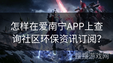 怎样在爱南宁APP上查询社区环保资讯订阅？